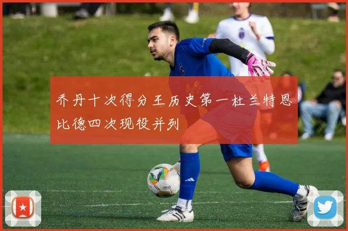 乔丹十次得分王历史第一杜兰特恩比德四次现役并列