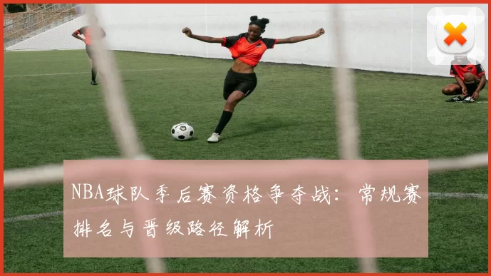 NBA球队季后赛资格争夺战：常规赛排名与晋级路径解析