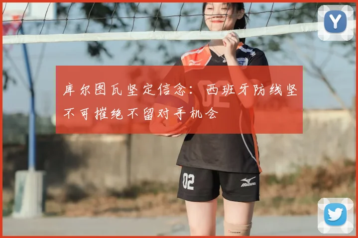 库尔图瓦坚定信念:西班牙防线坚不可摧绝不留对手机会