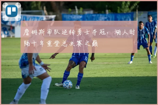 詹姆斯率队逆转勇士夺冠，湖人时隔十年重登总决赛之巅