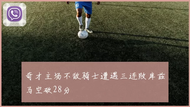 奇才主场不敌骑士遭遇三连败库兹马空砍28分