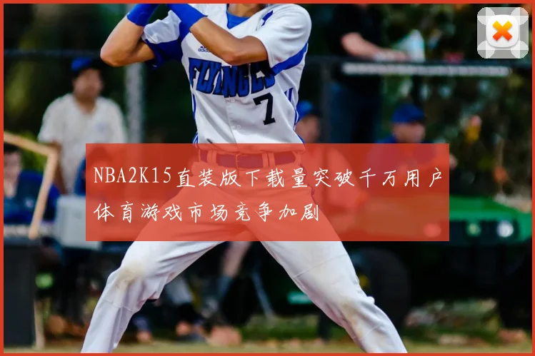 NBA2K15直装版下载量突破千万用户体育游戏市场竞争加剧