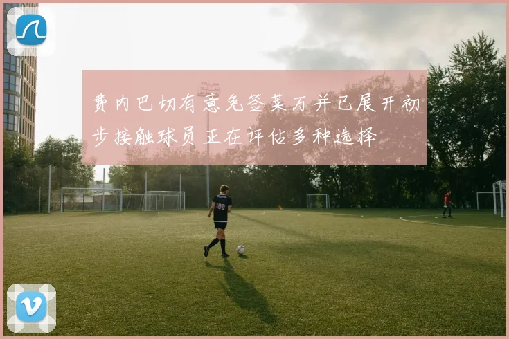 费内巴切有意免签莱万并已展开初步接触球员正在评估多种选择