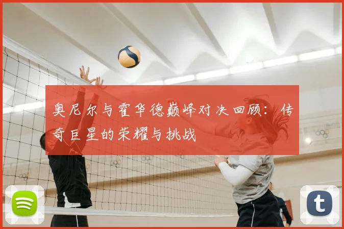 奥尼尔与霍华德巅峰对决回顾：传奇巨星的荣耀与挑战
