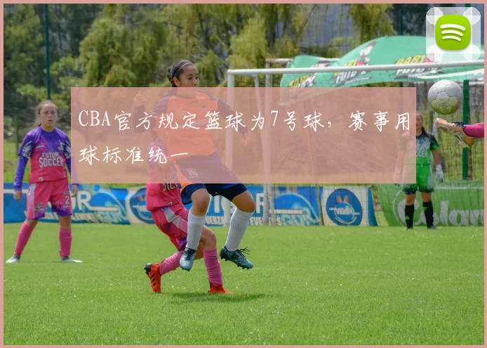 CBA官方规定篮球为7号球，赛事用球标准统一