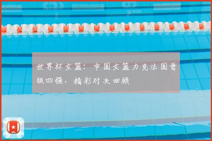 世界杯女篮：中国女篮力克法国晋级四强，精彩对决回顾