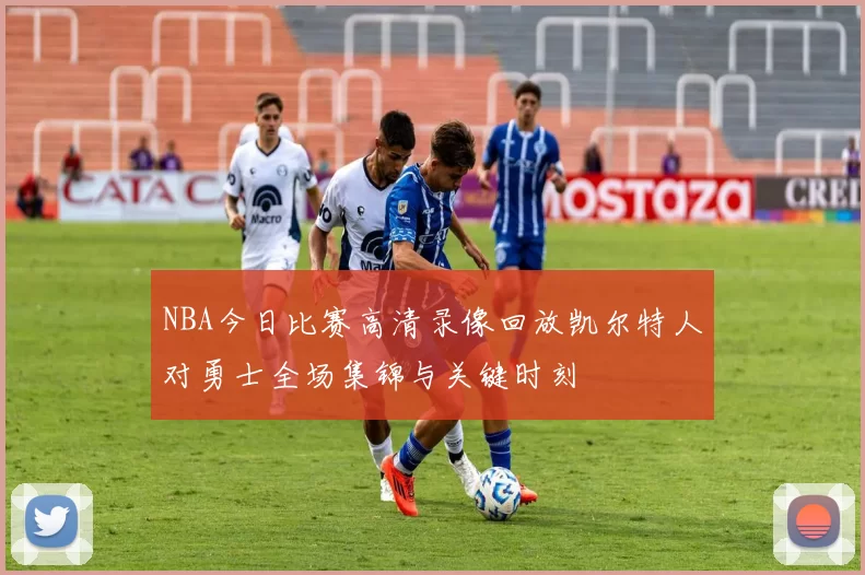 NBA今日比赛高清录像回放凯尔特人对勇士全场集锦与关键时刻