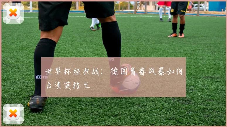 世界杯经典战:德国青春风暴如何击溃英格兰