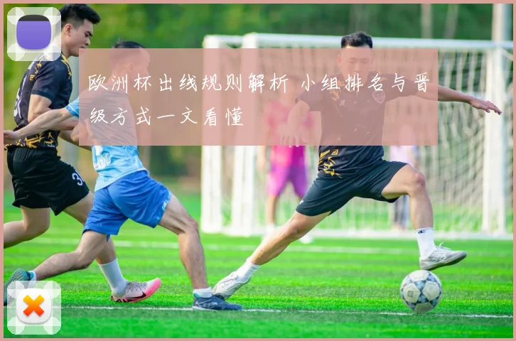 欧洲杯出线规则解析 小组排名与晋级方式一文看懂