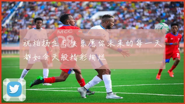 祝柏杨生日快乐愿你未来的每一天都如今天般精彩绚烂