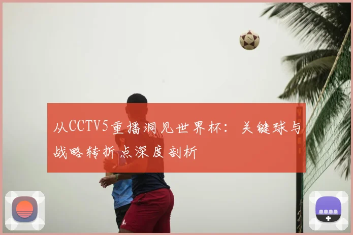 从CCTV5重播洞见世界杯:关键球与战略转折点深度剖析