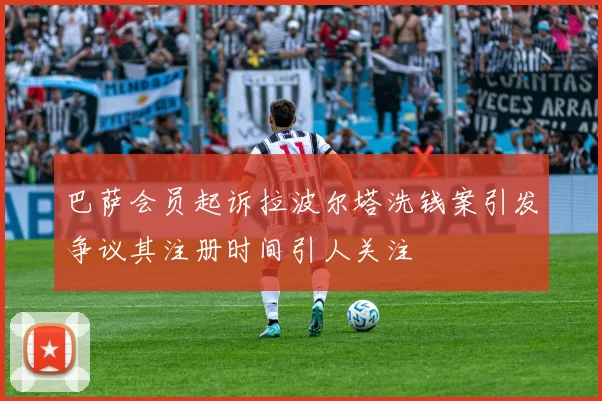 巴萨会员起诉拉波尔塔洗钱案引发争议其注册时间引人关注
