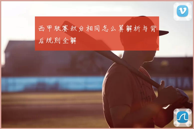 西甲联赛积分相同怎么算解析与背后规则全解