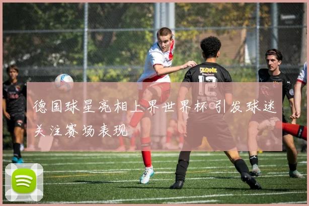 德国球星亮相上界世界杯 引发球迷关注赛场表现