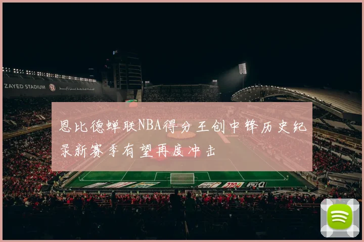 恩比德蝉联NBA得分王创中锋历史纪录新赛季有望再度冲击