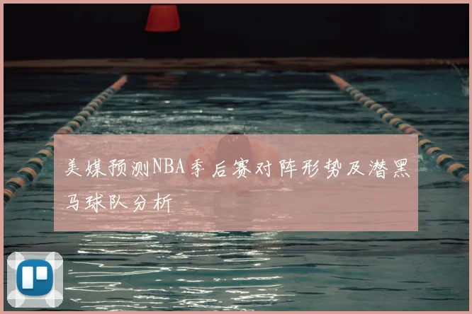 美媒预测NBA季后赛对阵形势及潜黑马球队分析