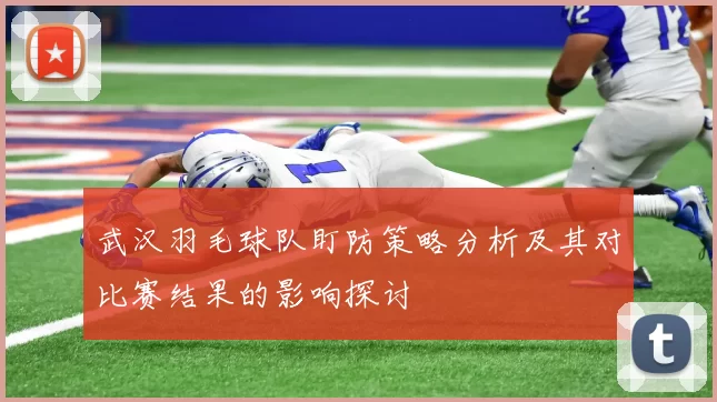 武汉羽毛球队盯防策略分析及其对比赛结果的影响探讨