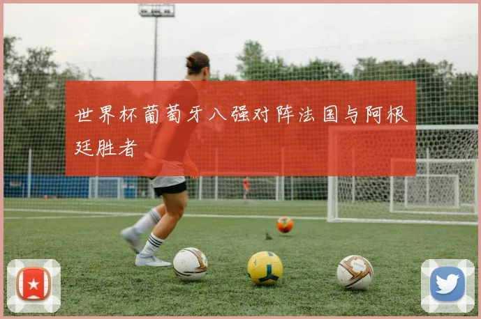 世界杯葡萄牙八强对阵法国与阿根廷胜者