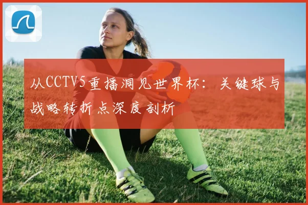 从CCTV5重播洞见世界杯:关键球与战略转折点深度剖析