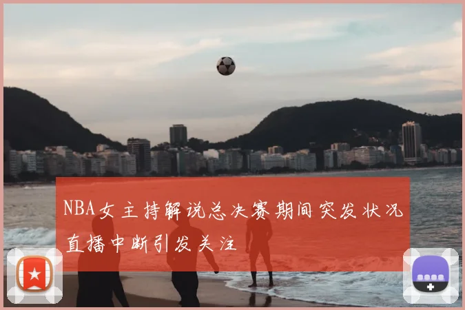 NBA女主持解说总决赛期间突发状况直播中断引发关注