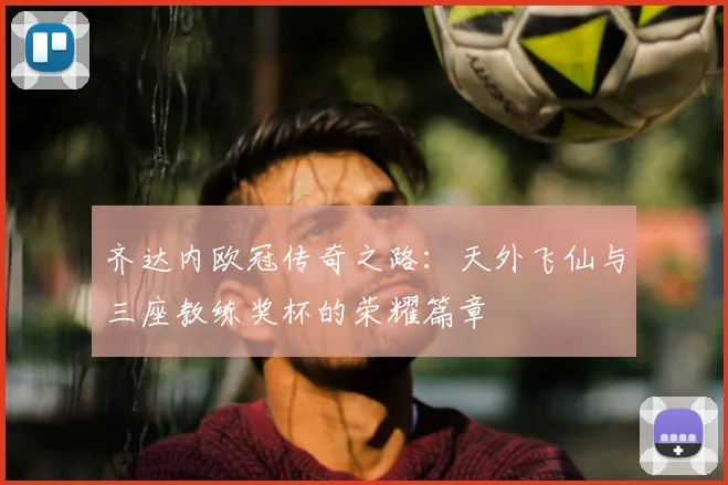 齐达内欧冠传奇之路：天外飞仙与三座教练奖杯的荣耀篇章