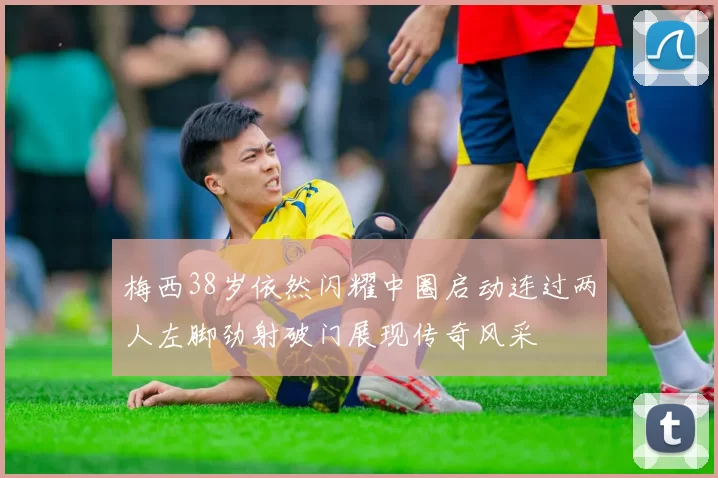 梅西38岁依然闪耀中圈启动连过两人左脚劲射破门展现传奇风采