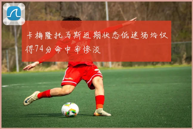 卡梅隆托马斯近期状态低迷场均仅得74分命中率惨淡