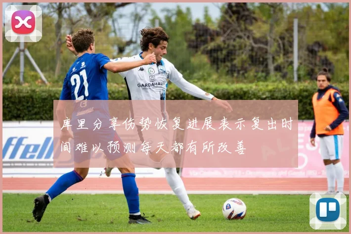库里分享伤势恢复进展表示复出时间难以预测每天都有所改善