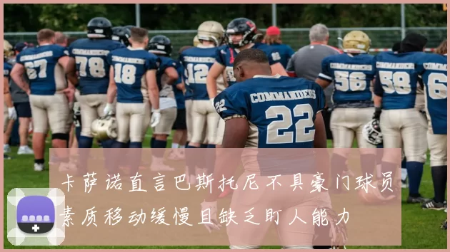 卡萨诺直言巴斯托尼不具豪门球员素质移动缓慢且缺乏盯人能力