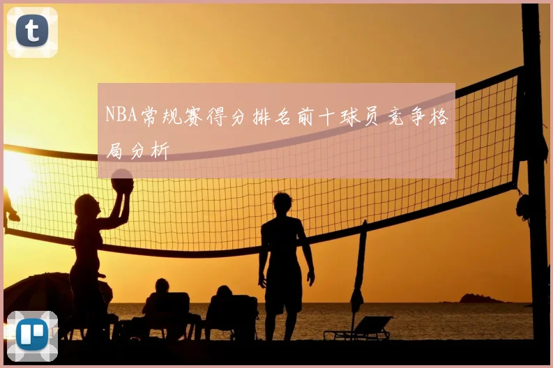 NBA常规赛得分排名前十球员竞争格局分析