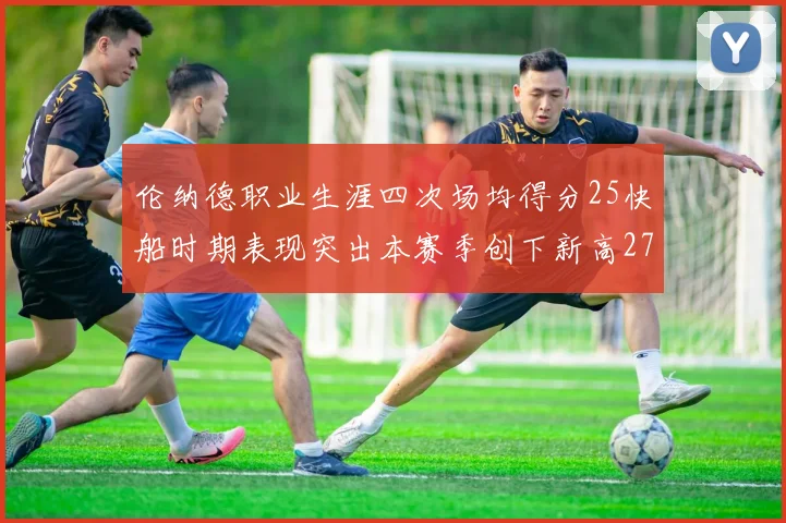 伦纳德职业生涯四次场均得分25快船时期表现突出本赛季创下新高279分