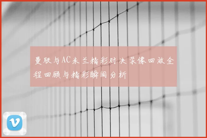 曼联与AC米兰精彩对决录像回放全程回顾与精彩瞬间分析