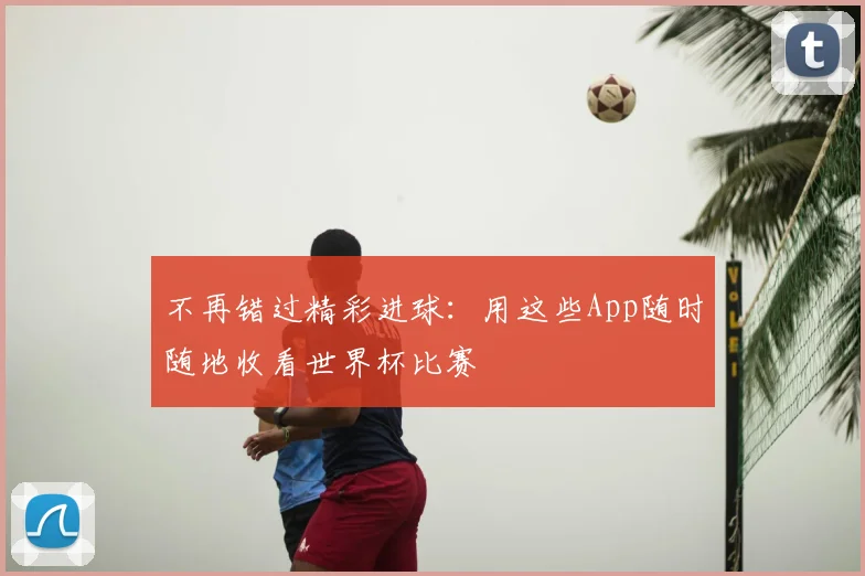不再错过精彩进球:用这些App随时随地收看世界杯比赛