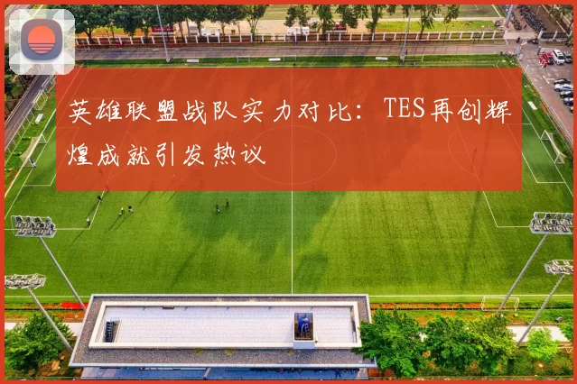 英雄联盟战队实力对比：TES再创辉煌成就引发热议