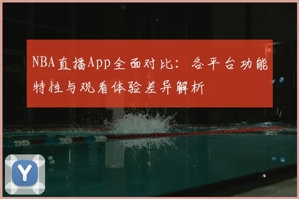 NBA直播App全面对比：各平台功能特性与观看体验差异解析