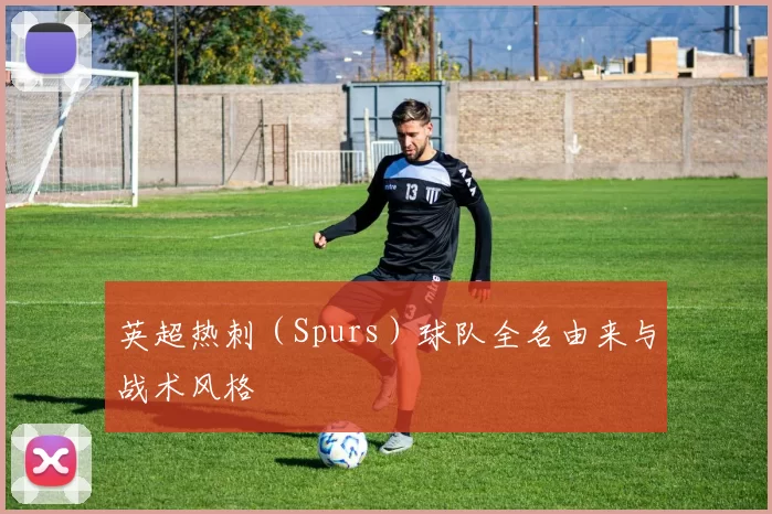 英超热刺（Spurs）球队全名由来与战术风格