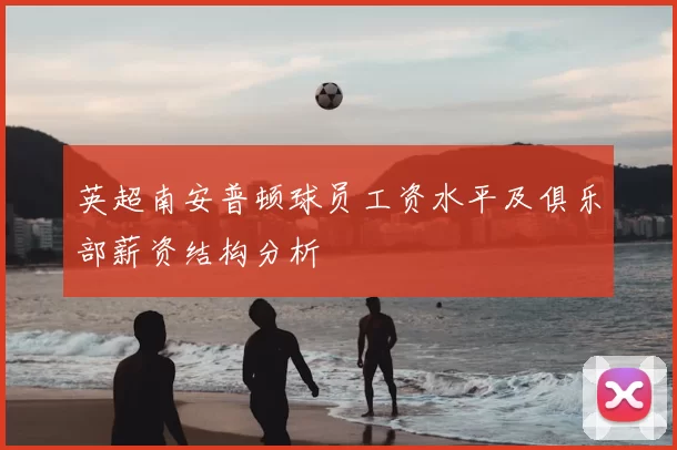 英超南安普顿球员工资水平及俱乐部薪资结构分析