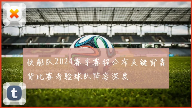 快船队2024赛季赛程公布关键背靠背比赛考验球队阵容深度