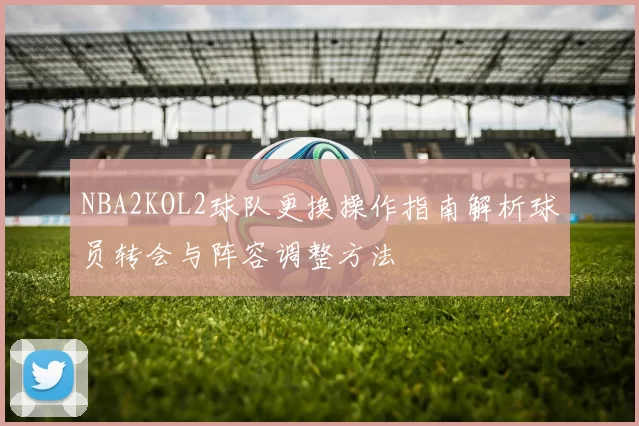 NBA2KOL2球队更换操作指南解析球员转会与阵容调整方法