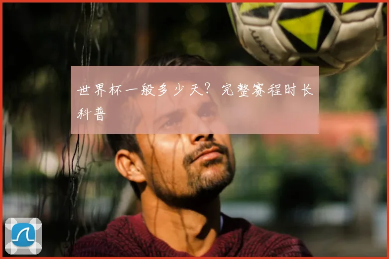 世界杯一般多少天?完整赛程时长科普