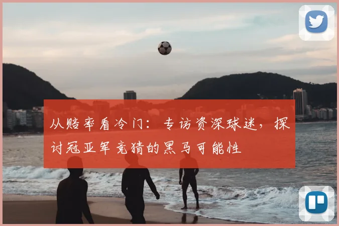 从赔率看冷门：专访资深球迷，探讨冠亚军竞猜的黑马可能性