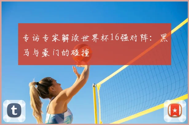 专访专家解读世界杯16强对阵:黑马与豪门的碰撞