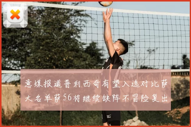 意媒报道普利西奇有望入选对比萨大名单萨56将继续缺阵不冒险复出