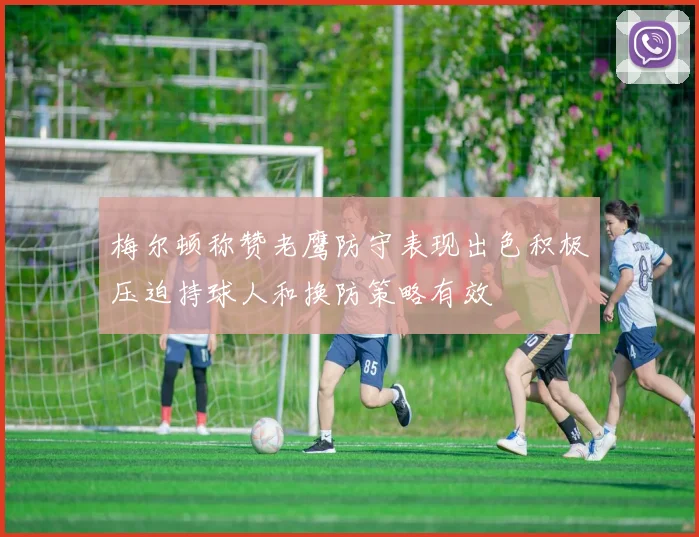 梅尔顿称赞老鹰防守表现出色积极压迫持球人和换防策略有效