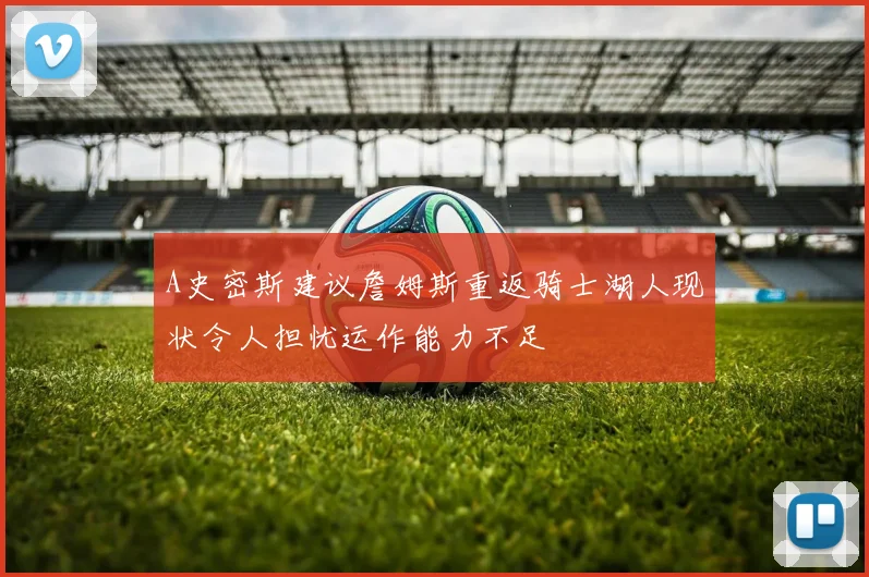 A史密斯建议詹姆斯重返骑士湖人现状令人担忧运作能力不足