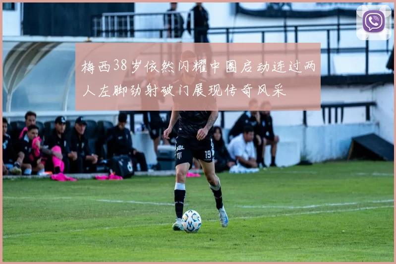 梅西38岁依然闪耀中圈启动连过两人左脚劲射破门展现传奇风采