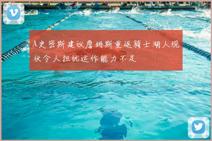 A史密斯建议詹姆斯重返骑士湖人现状令人担忧运作能力不足