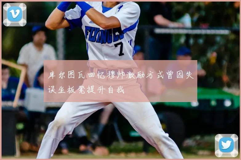 库尔图瓦回忆穆帅激励方式曾因失误坐板凳提升自我