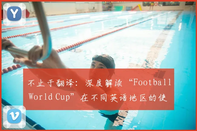不止于翻译：深度解读“Football World Cup”在不同英语地区的使用差异