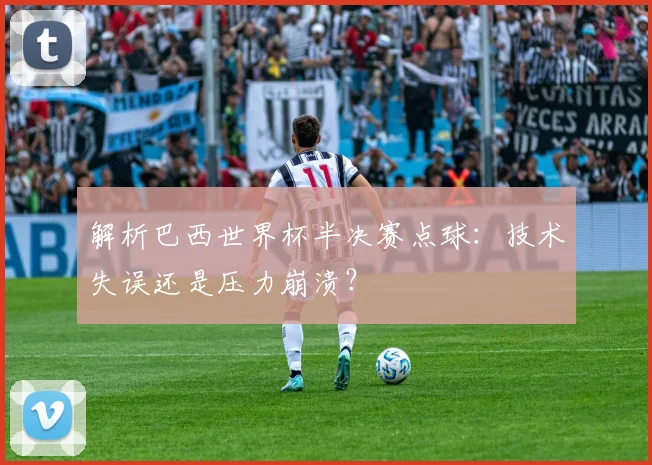 解析巴西世界杯半决赛点球：技术失误还是压力崩溃？